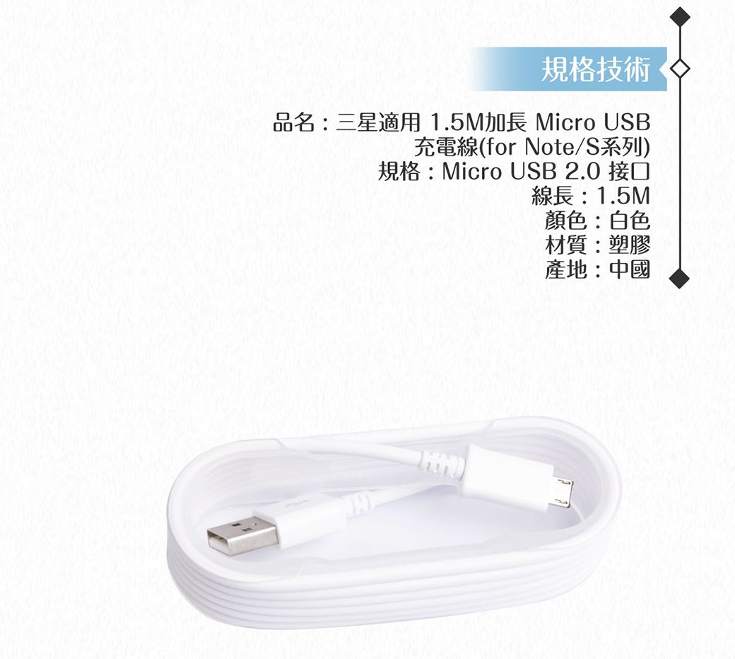 規格技術品名:三星適用1.5M加長 Micro USB充電線(for Note/S系列)規格:Micro USB 2.0 接口線長:1.5M顏色:白色材質:塑膠產地:中國