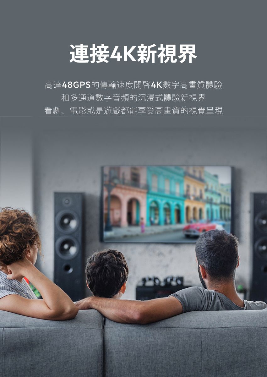 連接4K新視界高達48GPS的傳輸速度4K數字高畫質體驗和多通道數字音頻的沉浸式體驗新視界看劇、電影或是遊戲都能享受高畫質的視覺呈現