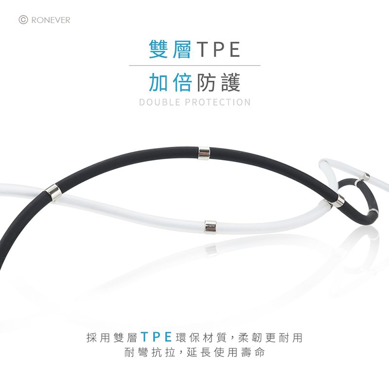 RONEVER雙層TPE加倍防護DOUBLE PROTECTION採用雙層TPE環保材質,柔韌更耐用耐彎抗拉,延長使用壽命
