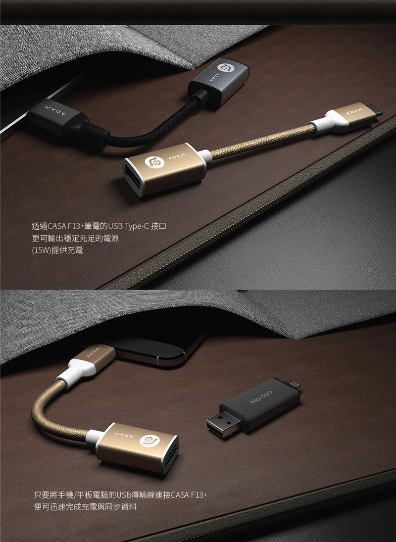 透過CASA F13,筆電的USB Type-C 接口更可輸出穩定充足的電源(15W)提供充電ADAM只要將手機/平板電腦的USB傳輸線連接CASA F13,便可迅速完成充電與同步資料 ADAM