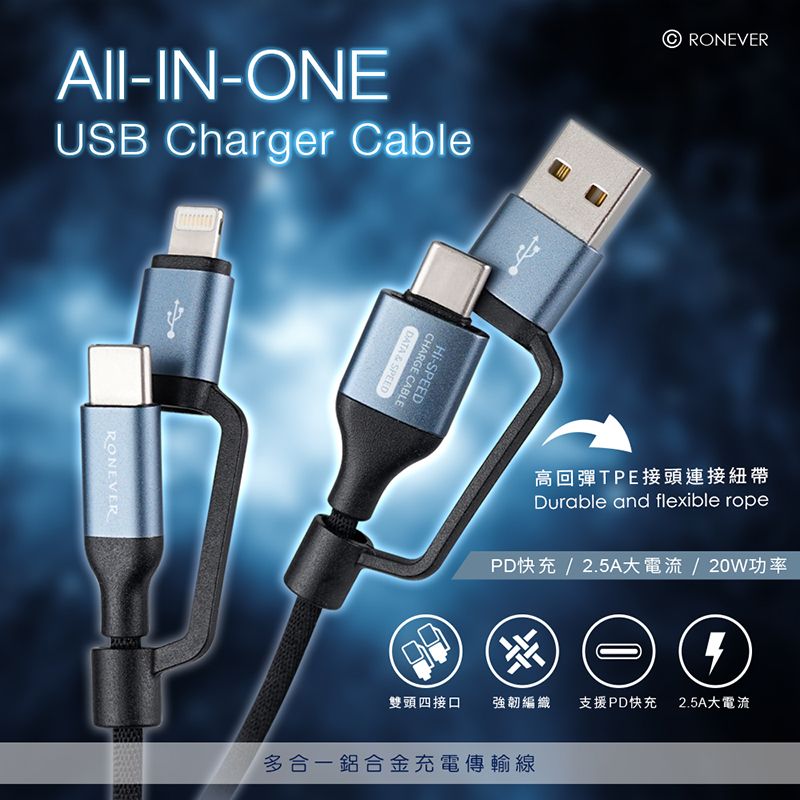 AII-IN-ONEUSB Charger CableRONEVERDATA & SPEEDCHARGE CABLE-SPEED© RONEVER高回彈TPE接頭連接紐帶Durable and flexible ropePD快充/2.5A大電流/20W功率雙頭四接口強韌編織支援PD快充 2.5A大電流多合一鋁合金充電傳輸線