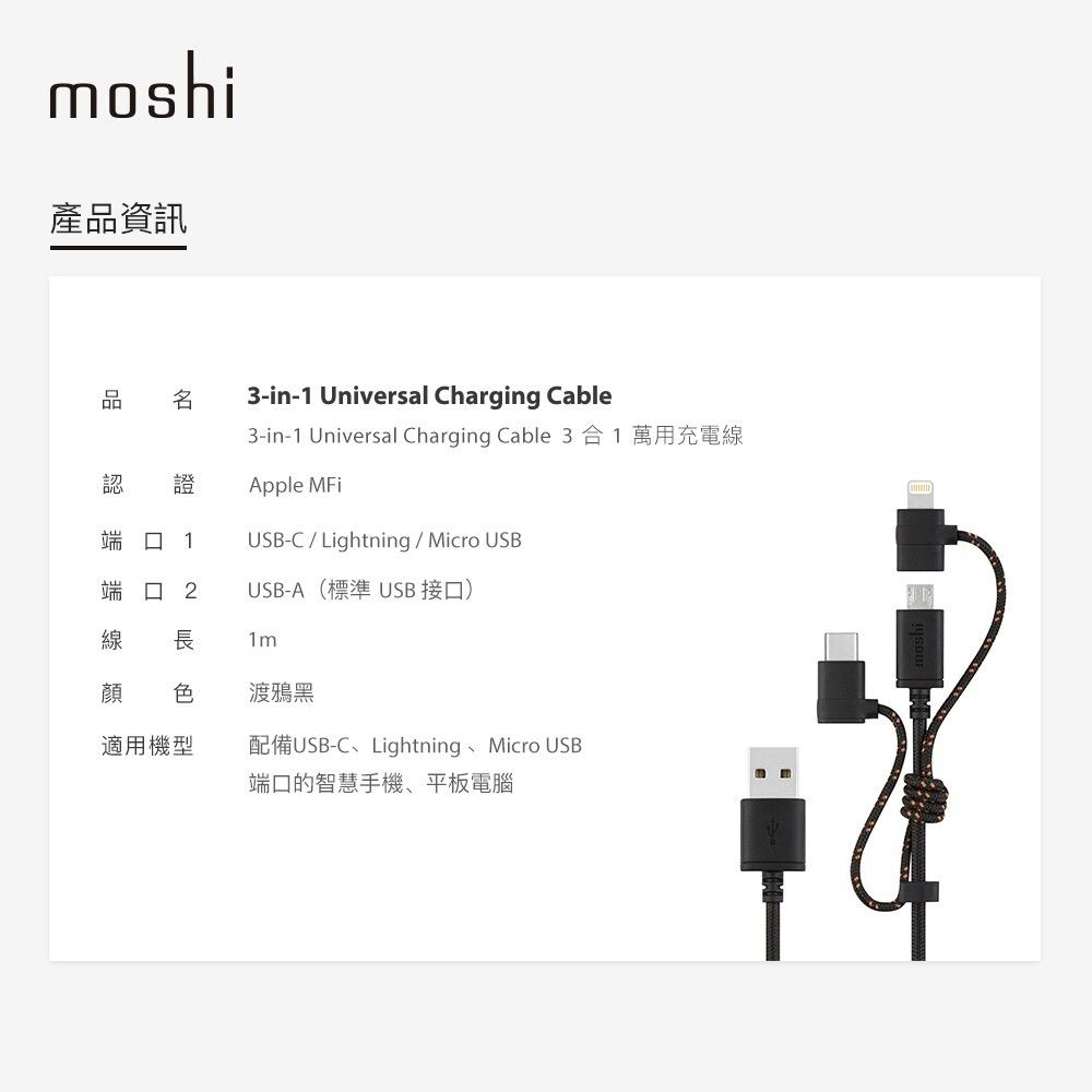 moshi產品資訊品 認 證端口 13-in-1 Universal Charging Cable3-in-1 Universal Charging Cable 3 合1萬用充電線Apple MFiUSB-C / Lightning / Micro USB端口 2USB-A(標準 USB 接口)線長1m顔 色渡鴉黑適用機型配備USB-CLightning、Micro USB端口的智慧手機、平板電腦