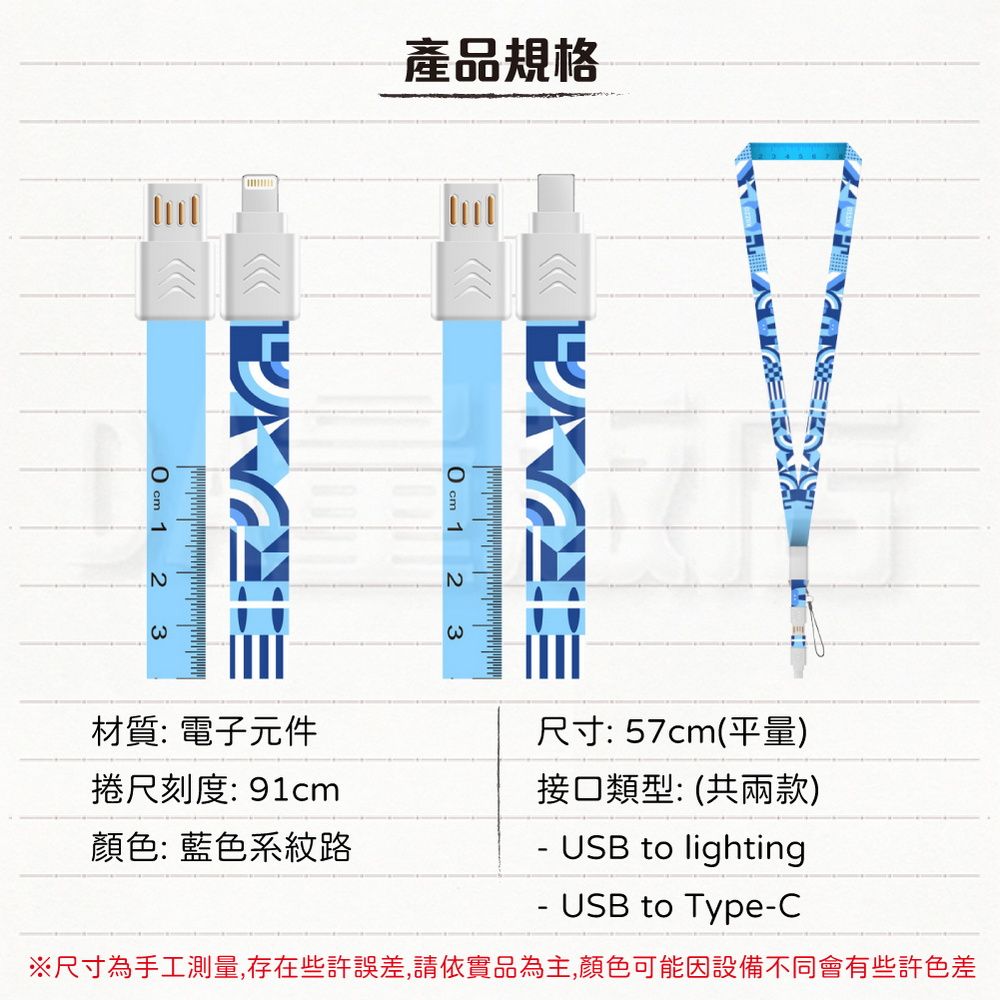 產品規格  123 123材質: 電子元件捲尺刻度: 91cm顏色: 藍色系紋路尺寸: 57cm(平量)接口類型:(共兩款)- USB to lighting- USB to Type-C※尺寸為手工測量,存在些許誤差,請依實品為主,顏色可能因設備不同會有些許色差