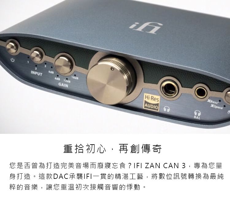 INPUTHiResGAINAUDIOBALXSpace重拾初心,再創傳奇您是否曾為打造完美音場而廢寢忘食? IFIZAN CAN 3,專為您量身打造。這款DAC承襲IFI一貫的精湛工藝,將數位訊號轉換為最純粹的音樂,讓您重溫初次接觸音響的悸動。