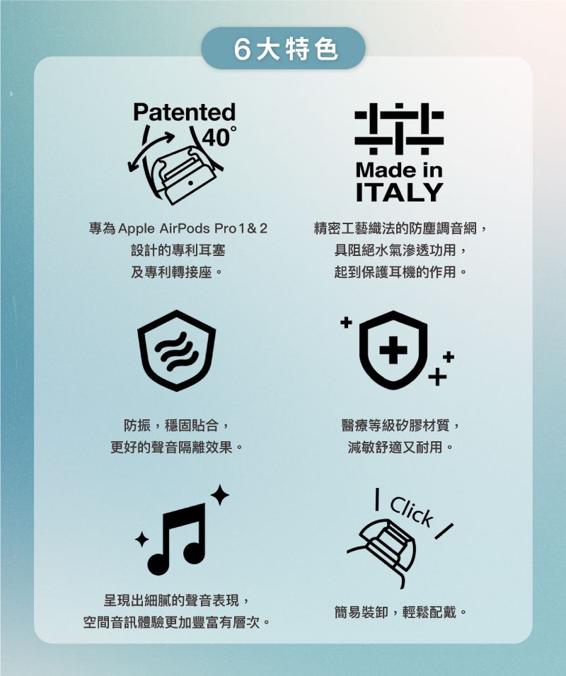 Patented406大特色Made inITALY專為Apple AirPods Pro 1&amp;2設計的專利耳塞精密工藝織法的防塵調音網,具阻絕水氣滲透功用,及專利轉接座。起到保護耳機的作用。防振,穩固貼合,更好的聲音隔離效果。++醫療等級矽膠材質,減敏舒適又耐用。 Click /呈現出細膩的聲音表現,空間音訊體驗更加豐富有層次。簡易裝卸,輕鬆配戴。