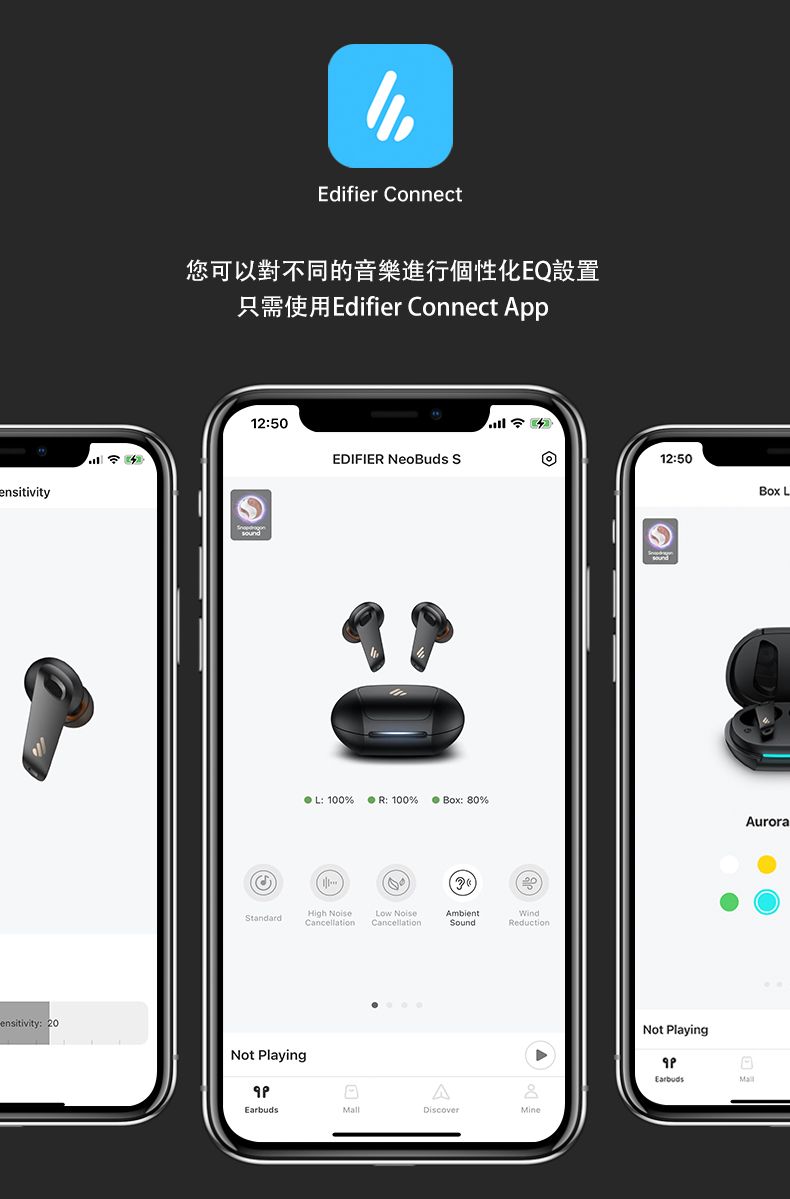 ensitivityEdifier Connect您可以對不同的音樂進行個性化EQ設置只需使用Edifier Connect App12:50EDIFIER NeoBuds 12:50 LStandardensitivity: 20Not PlayingL: 100%R: 100%Box: 0%High NoiseLow NoiseCancellationAmbientSoundWindReductionA8DiscoverMineNot PlayingEarbudsAurora