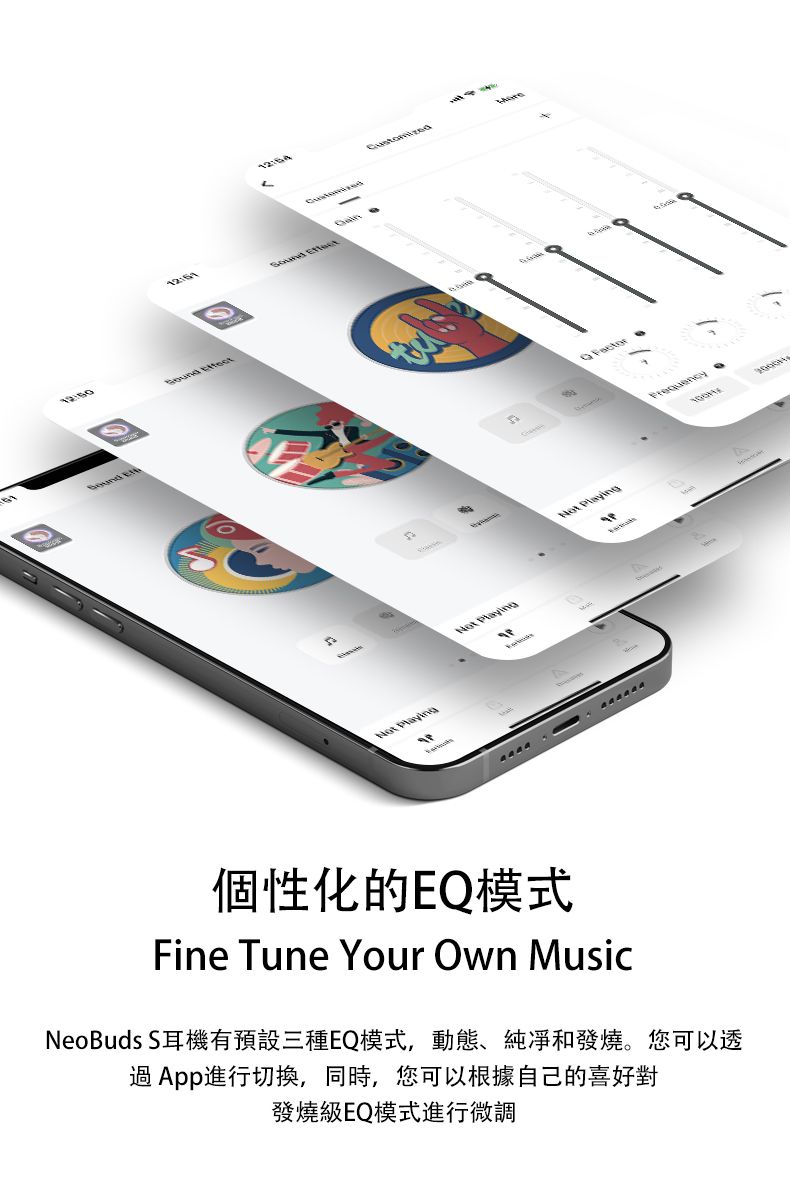 E   個性化的EQ模式Fine Tune Your Own MusicNeoBuds S耳機有預設三種EQ模式,動態、純凈和發燒。您可以透過App進行切換,同時,您可以根據自己的喜好對發燒級EQ模式進行微調