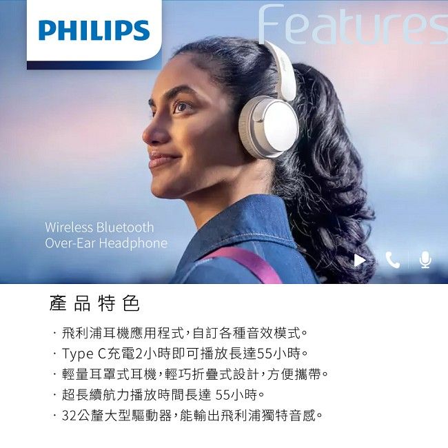 PHILIPSWireless BluetoothOver-Ear Headphone產品特色飛利浦耳機應用程式,自訂各種音效模式。 Type C充電2小時即可播放長達55小時。輕量耳罩式耳機,輕巧折疊式設計,方便攜帶。超長續航力播放時間長達55小時。公釐大型驅動器,能輸出飛利浦獨特音感。