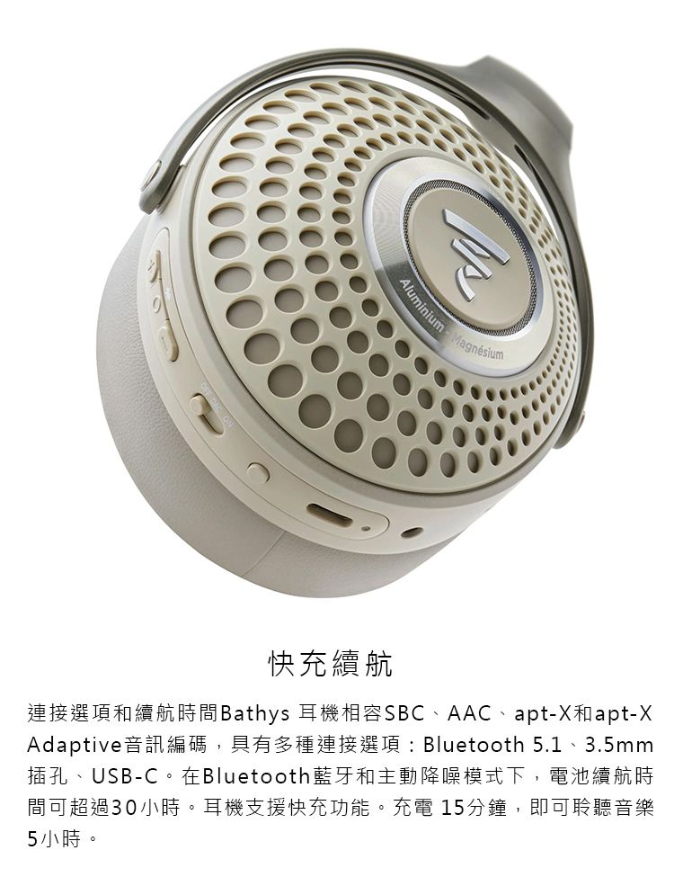 Aluminium Magnésium快充續航連接選項和續航時間Bathys 耳機相容SBC、AAC、apt-X和apt-XAdaptive音訊編碼,具有多種連接選項:Bluetooth 5.1、3.5mm插孔、USB-C。在Bluetooth藍牙和主動降噪模式下,電池續航時間可超過30小時。耳機支援快充功能。充電 15分鐘,即可聆聽音樂5小時。