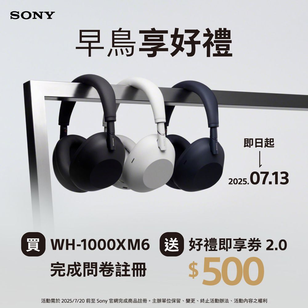 SONY早鳥享好禮即日起2025.07.13 -1000XM6 好禮即享券 2.0完成問卷註冊$500活動需於2025/7/20前至 Sony 官網完成商品註冊。主辦單位保留、變更、終止活動辦法、活動內容之權利