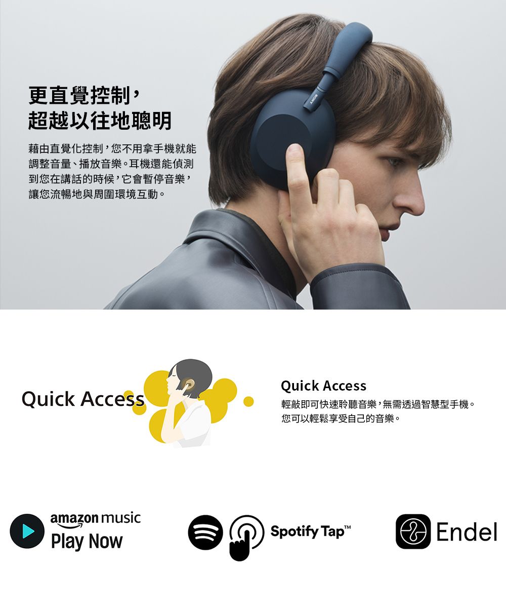更直覺控制,超越以往地聰明藉由直覺化控制,您不用拿手機就能調整音量、播放音樂。耳機還能偵測到您在講話的時候,它會音樂,讓您流暢地與周圍環境互動。Quick AccessQuick Access輕敲即可快速聆聽音樂,無需透過智慧型手機。您可以輕鬆享受自己的音樂。amazon musicPlay NowSpotify TapEndel