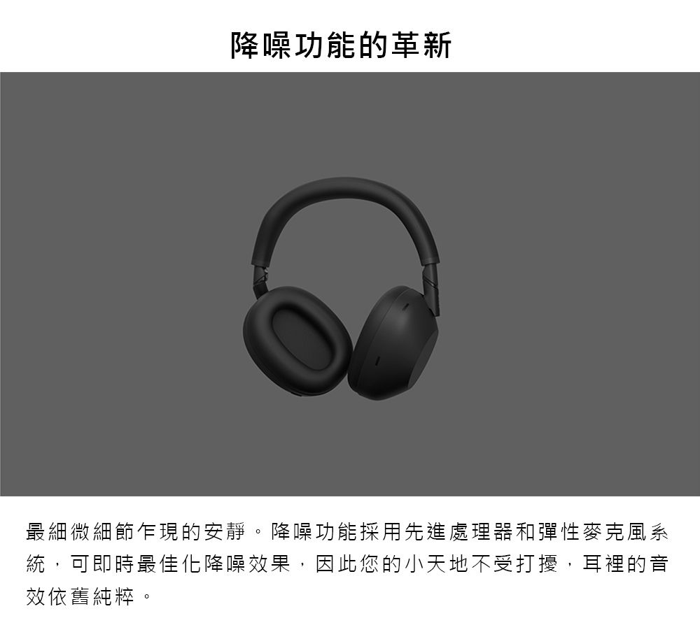 降噪功能的革新最細微細節乍現的安靜。降噪功能採用先進處理器和彈性麥克風系統,可即時最佳化降噪效果,因此您的小天地不受打擾,耳裡的音效依舊純粹。