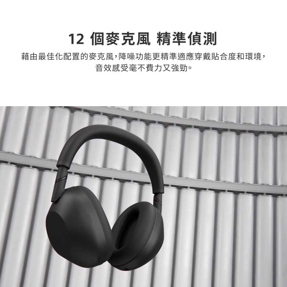 12個麥克風 精準偵測藉由最佳化配置的麥克風,降噪功能更精準適應穿戴貼合度和環境,音效感受毫不費力又強勁。