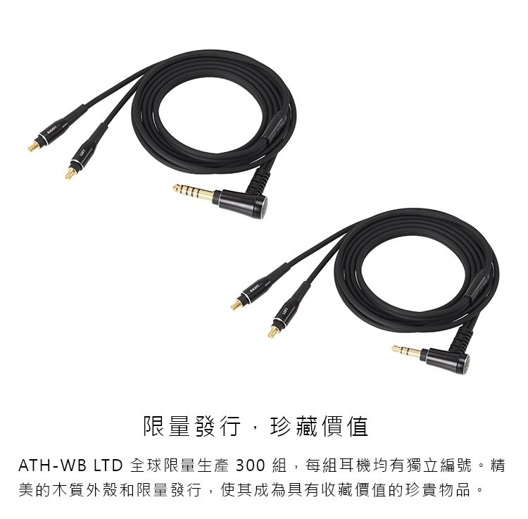 限量發行,珍藏價值ATH-WB LTD 全球限量生產 300組,每組耳機均有獨立編號。精美的木質外殼和限量發行,使其成為具有收藏價值的珍貴物品