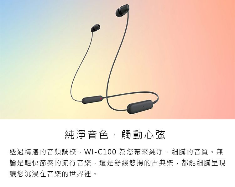 純淨音色,觸動心弦透過精湛的音頻調校,WI-C100 為您帶來純淨、細膩的音質。無論是輕快節奏的流行音樂,還是舒緩悠揚的古典樂,都能細膩呈現讓您沉浸在音樂的世界裡。
