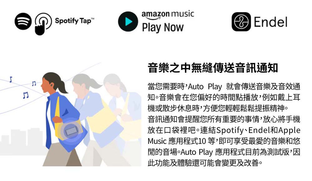 Spotify Tapamazon musicPlay NowEndel音樂之中無縫傳送音訊通知當您需要時Auto Play 就會傳送音樂及音效通知。音樂會在您偏好的時間點播放,例如戴上耳機或散步休息時,方便您輕輕鬆鬆提振精神。音訊通知會提醒您所有重要的事情,放心將手機放在口袋裡吧。連結Spotify、Endel和AppleMusic 應用程式10 等,即可享受最愛的音樂和悠閒的音場。Auto Play 應用程式目前為測試版,因此功能及體驗還可能會變更及改善。