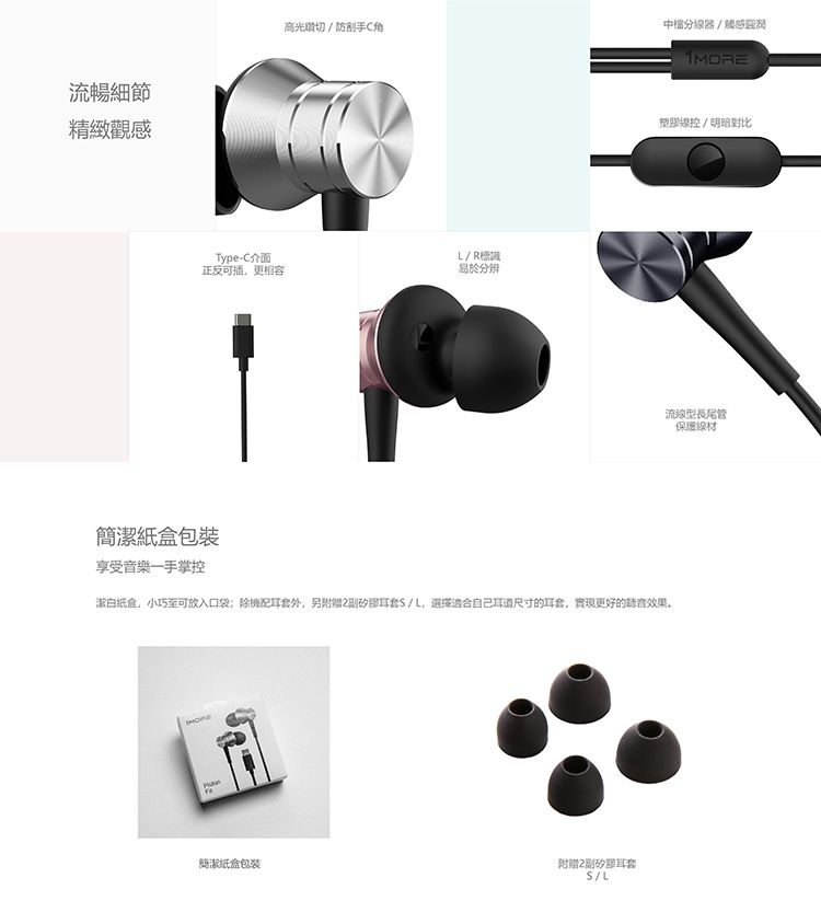 流暢細節精緻觀感高光切/手C角Type-C介面L/R正反可插更相容易於分辨簡潔紙盒包裝享受音樂一手掌控潔白纸盒小巧至可放入口袋除配耳套外,另附赠耳套/L,選擇適合自己耳道尺寸的耳套,實現更好的效果簡潔纸盒包装副矽膠耳套S/L分線器/觸感1MORE塑膠線控/明暗對比流線型長尾管保護線材