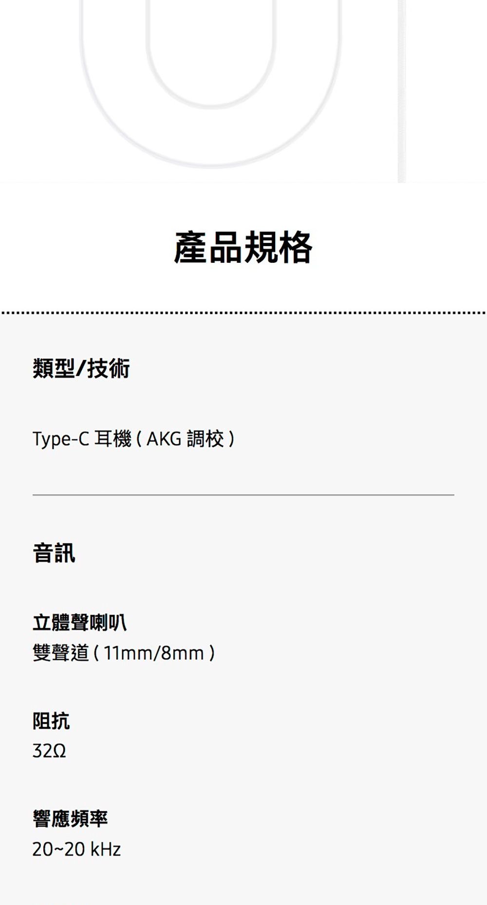 類型/技術產品規格Type-C耳機(AKG 調校)音訊立體聲喇叭雙聲道(11mm/8mm )阻抗響應頻率~20 kHz