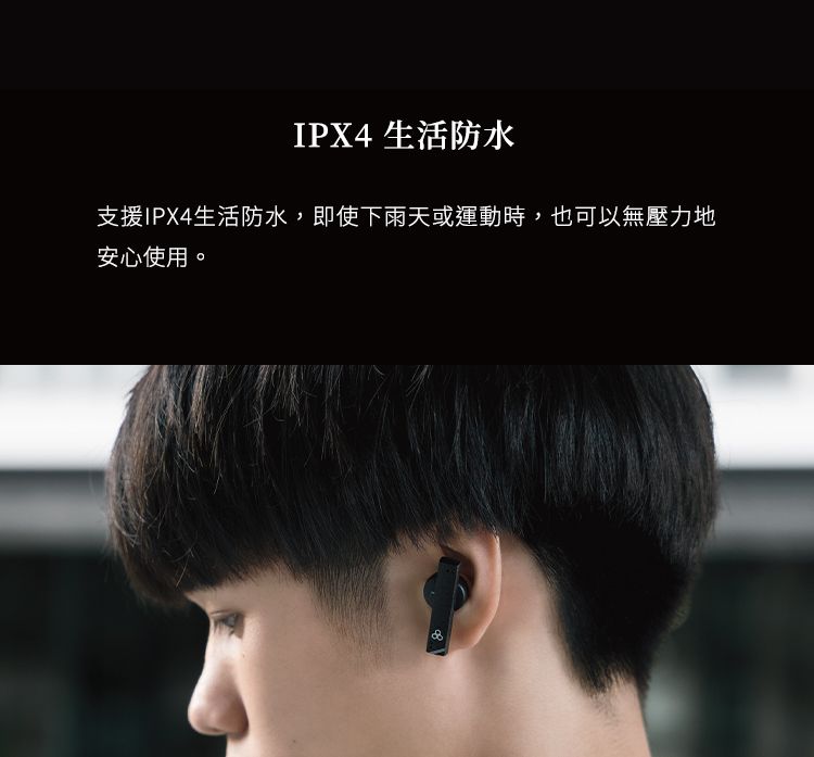 IPX4 生活防水支援IPX4生活防水,即使下雨天或運動時,也可以無壓力地安心使用。