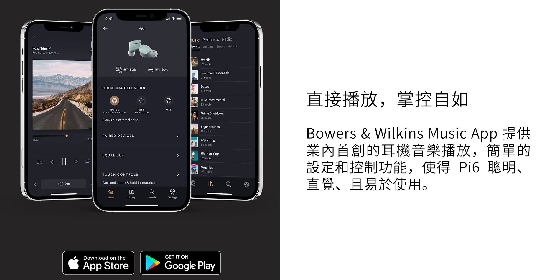 Road TrippinRed Hot Chili Peppers1239:41Pi6 Podcasts Radiolaylists Albums Songs Artists5%50%NISE CANCELLATIONMy Mix42 tracksdeadmau5 Essentials31 tracksDazed12 tracksPure InstrumentalOの83 tracksNOISEOFFCANCELLATIONTHROUGHBlocks out external noisePAIRED DEVICES:0EUALISERTOUCH CONTROLSCustomise tap & hold interaction.Grime Shutdown55 tracksSigur Ros Hits12 tracksPop Rising64 tracksHip-Hop Yoga32 tracksOrganica40 tracks直接播放,掌控自如Bowers & Wilkins Music App 提供業內首創的耳機音樂播放,簡單的設定和控制功能,使得 Pi6 聰明、直覺、且易於使用。 DenQHomeLibrarySearchSettingsDownload on theApp StoreGET IT ONGoogle Play