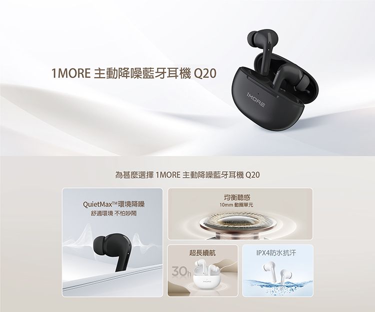 1MORE 主動降噪藍牙耳機Q20IMORE為甚麼選擇 1MORE 主動降噪藍牙耳機 Q20QuietMaxī環境降噪舒適環境 不怕吵鬧均衡聽感10mm 動圈單元超長續航IPX4防水抗汗
