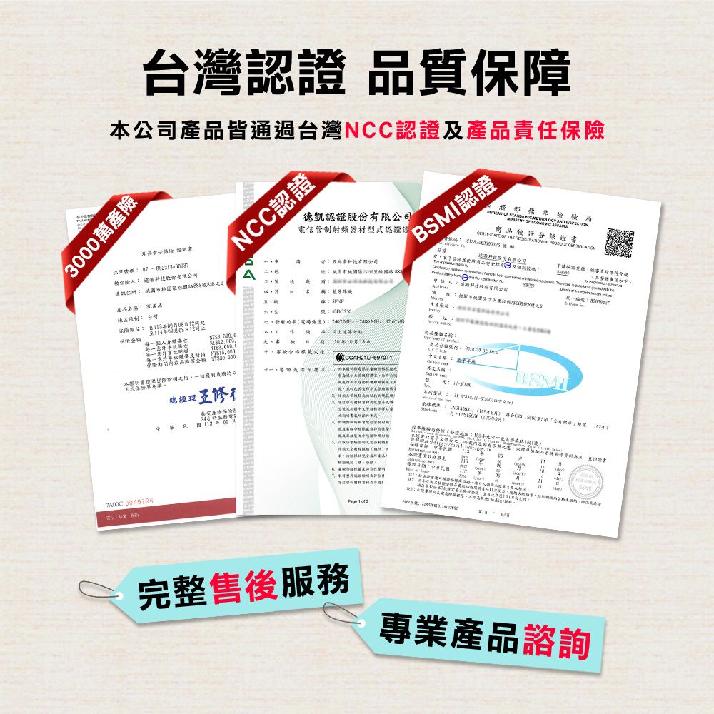 灣認 質保障公司皆通過台灣CC認證品300萬產NCC認證德凱認證股份限公司信管制射頻器材認證證FBM認證  TE    濟部準局        驗證證  0產品責任 保單 0  者五元素限公司品有 證   被 通訊 國 H五  科技統一稱 藍牙耳機產品 產品台灣號409日金額個人 險金額 $       名稱、審驗格標商品本書保險名稱:總經理修S 004979保險電華民國年09I 年月合台有 (:路11號(:::中檢驗及6碼產本證書:N7型式 1  2完整售後服務專業產品諮詢