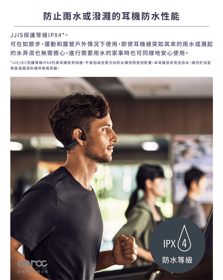防止雨水或潑濺的耳機防水性能JJIS保護等級IPX4*可在如散步、運動和露營戶外情況下使用,即使耳機被突如其來的雨水或濺起的水弄濕也無需擔心。進行需要用水的家事時也可同樣地安心使用。*JIS/IEC防護等級IPX4代表耳機受到保護,不會因為任意方向的水濺到而受到影響。本耳機並非完全防水,請勿於浴室等高溫潮濕的場所使用耳機。宜 , 限公司IPX防水等級
