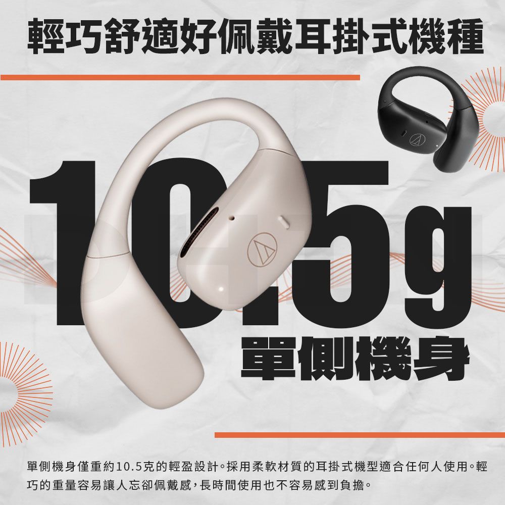 輕巧舒適好佩戴耳掛式機種單側機身單側機身僅重約10.5克的輕盈設計。採用柔軟材質的耳掛式機型適合任何人使用。輕巧的重量容易讓人忘卻佩戴感,長時間使用也不容易感到負擔。