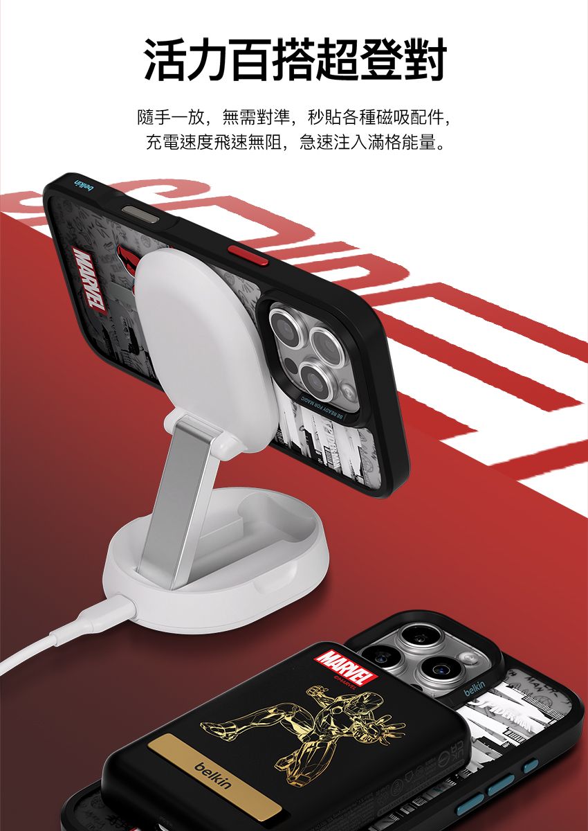 活力百搭超登對隨手一放,無需對準,秒貼各種磁吸配件,充電速度飛速無阻,急速注入滿格能量。MARVELbelkinMARVELbelkin