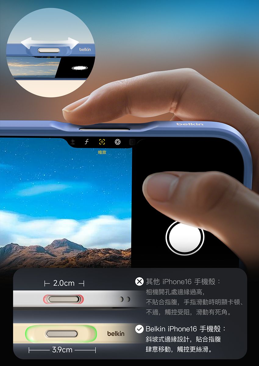 belkin缩放belkin 2.0cm   iPhone16 手機殼:相機開孔處邊緣過高,不合指腹,手指滑動時明顯卡頓、不適,觸控受阻,滑動有死角。3.9cmbelkin Belkin iPhone16 手機殼:斜坡式邊緣設計,貼合指腹肆意移動,觸控更絲滑。
