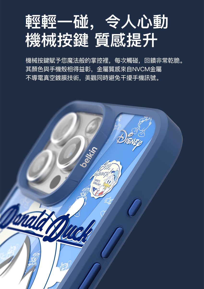輕輕一碰,令人心動機械按鍵 質感提升機械按鍵賦予您魔法般的掌控裡,每次觸碰,回饋非常乾脆。其顏色與手機殼相得益彰,金屬質感來自NVCM金屬不導電真空鍍膜技術,美觀同時避免干擾手機訊號。belkin