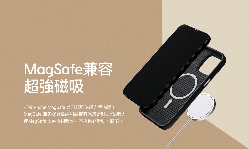 MagSafe兼容超強磁吸打造iPhone MagSafe 兼容超強磁吸力手機殼!MagSafe 兼容保護殼經測試擁有原廠2倍以上磁吸力,MagSafe 配件穩固吸附,不再擔心滑動、脫落。