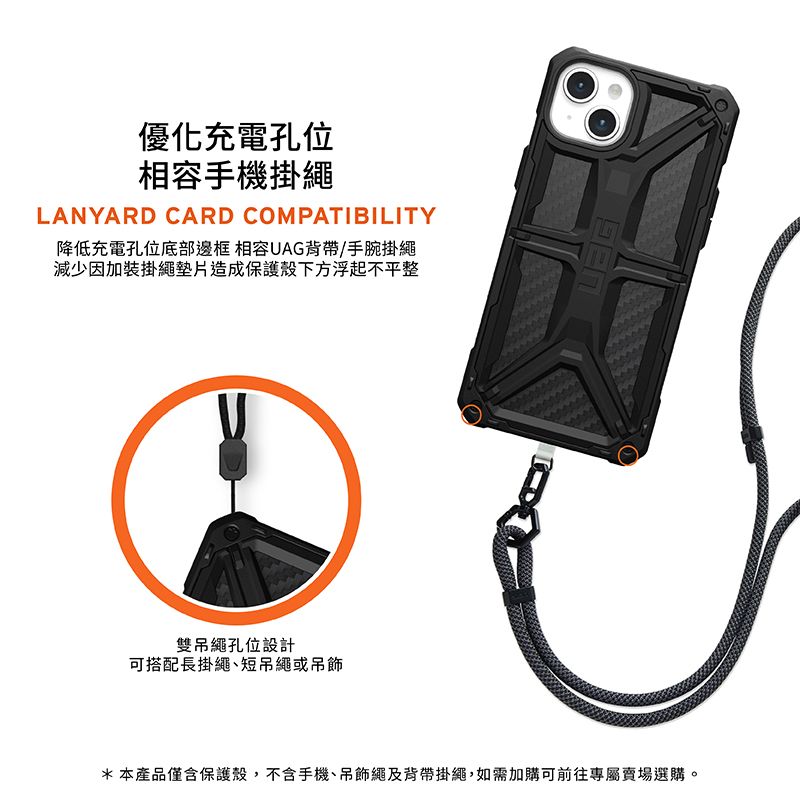 優化充電孔位相容手機掛繩LANYARD CARD COMPATIBILITY降低充電孔位底部邊框 相容UAG背帶/手腕掛繩減少因加裝掛繩墊片造成保護殼下方浮起不平整雙吊繩孔位設計可搭配長掛繩短吊繩或吊飾*本產品僅含保護殼,不含手機、吊飾繩及背帶掛繩,如需加購可前往專屬賣場選購。