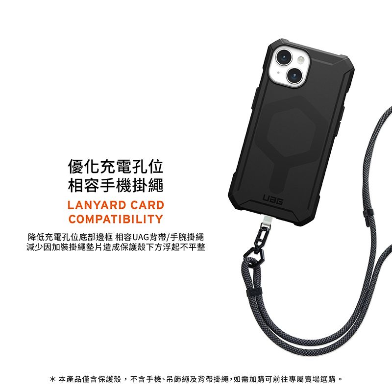 優化充電孔位相容手機掛繩LANYARD CARDCOMPATIBILITY降低充電孔位底部邊框 相容UAG背帶/手腕掛繩減少因加裝掛繩墊片造成保護殼下方浮起不平整*本產品僅含保護殼,不含手機、吊飾繩及背帶掛繩,如需加購可前往專屬賣場選購。