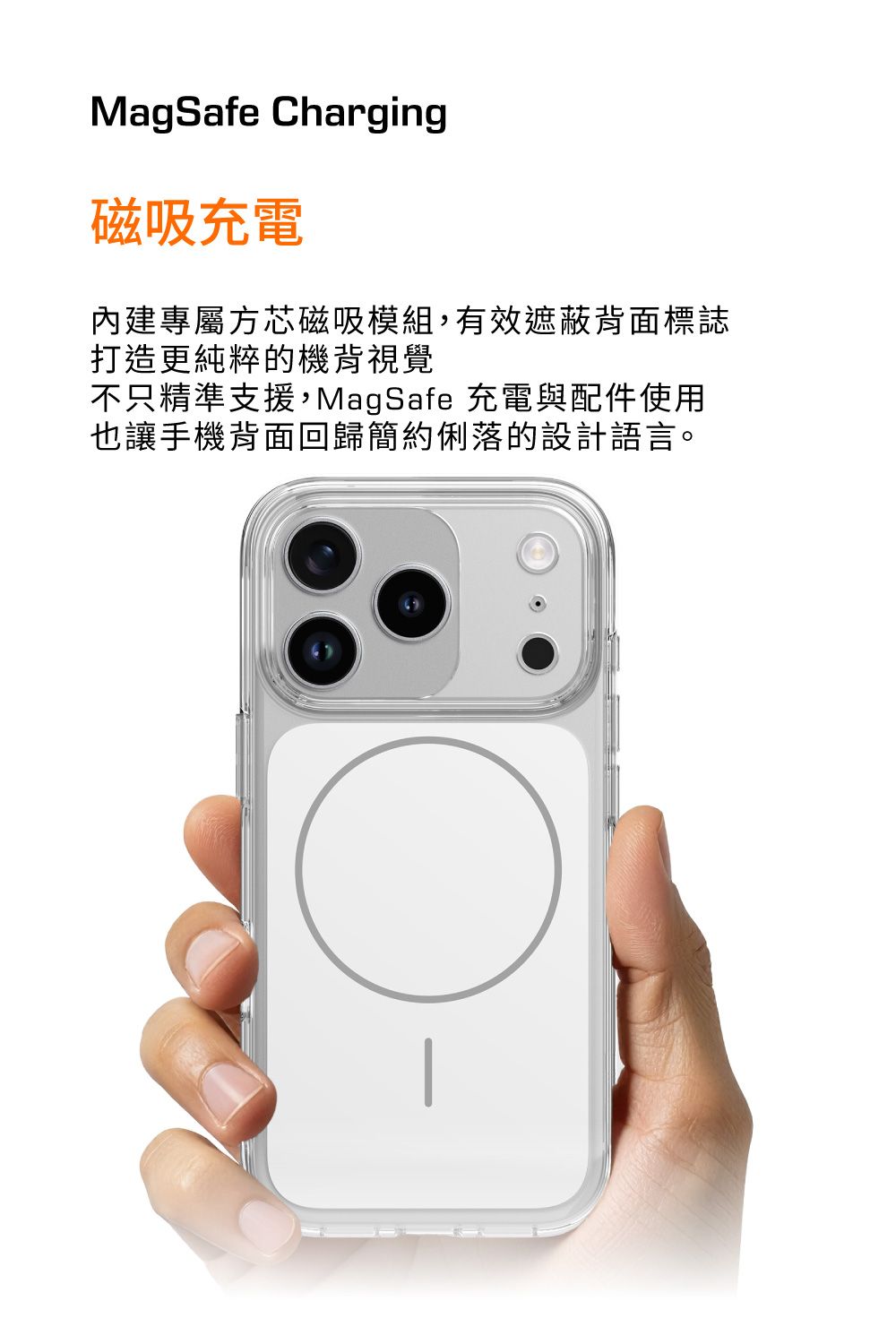 MagSafe harging磁吸充電內建專屬方芯磁吸模組,有效遮蔽背面標誌打造更純粹的機背視覺不只精準支援,MagSafe 充電與配件使用也讓手機背面回歸簡約俐落的設計語言。C