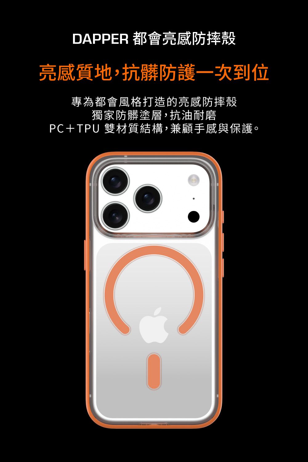 DAPPER 都會亮感防摔殼亮感質地,抗髒防護一次到位專為都會風格打造的亮感防摔殼獨家防髒塗層,抗油耐磨P+TPU 雙材質結構,兼顧手感與保護。C