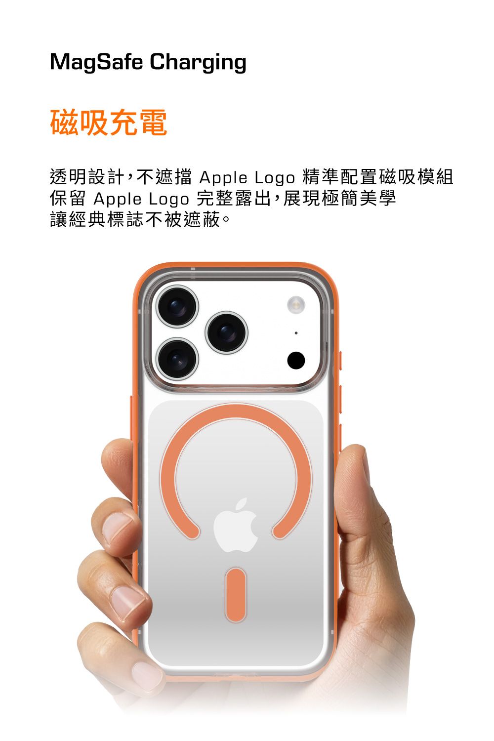 MagSafe harging磁吸充電透明設計,不遮擋 Apple Logo 精準配置磁吸模組保留 Apple Logo 完整露出,展現極簡美學讓經典標誌不被遮蔽。C