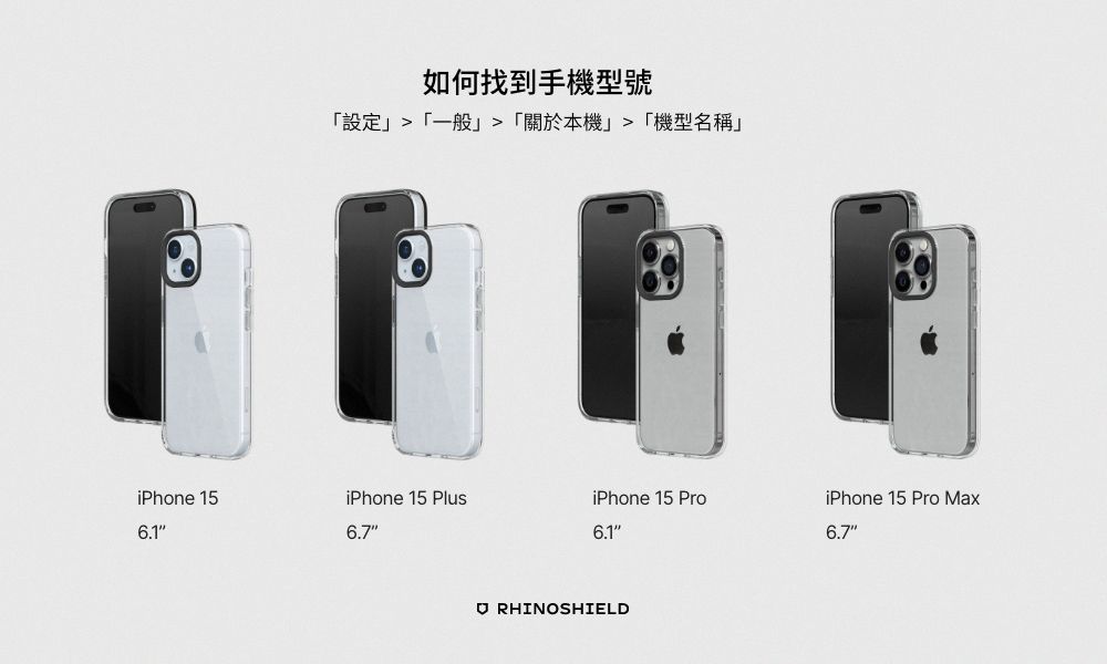 如何找到手機型號設定一般「關於本機「機型名稱」iPhone 15iPhone 15 PlusiPhone 15 ProiPhone 15 Pro Max6.76.16.7 RHINOSHIELD