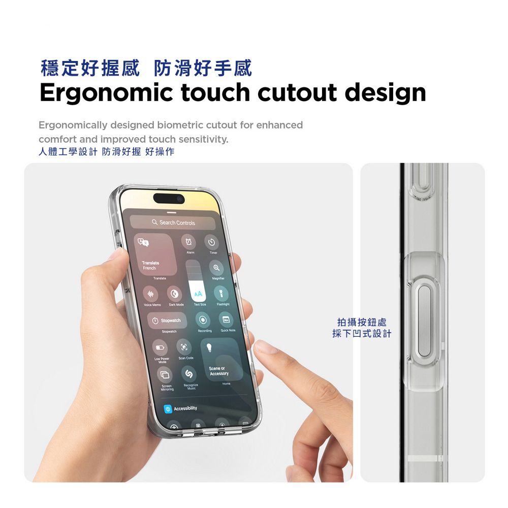 穩定好握感 防滑好手感Ergonoic touch cutout designErgonomically designed biometric cutout f enhancedcomfort and improved touch sensitivity人體工學設計 防滑好握好操作 Search ControlsFrenchTranslate  ModeAAStopwatchmStopwatchRecording Low  CodeScene orAccessoryAccessibility拍攝按鈕處採下凹式設計