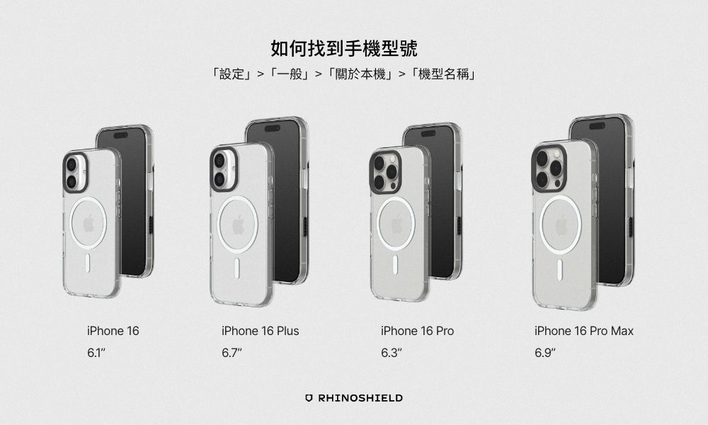 如何找到手機型號設定一般「關於本機」「機型名稱」iPhone 166.1iPhone 16 PlusiPhone 16 ProiPhone 16 Pro Max6.76.36.9 RHINOSHIELD