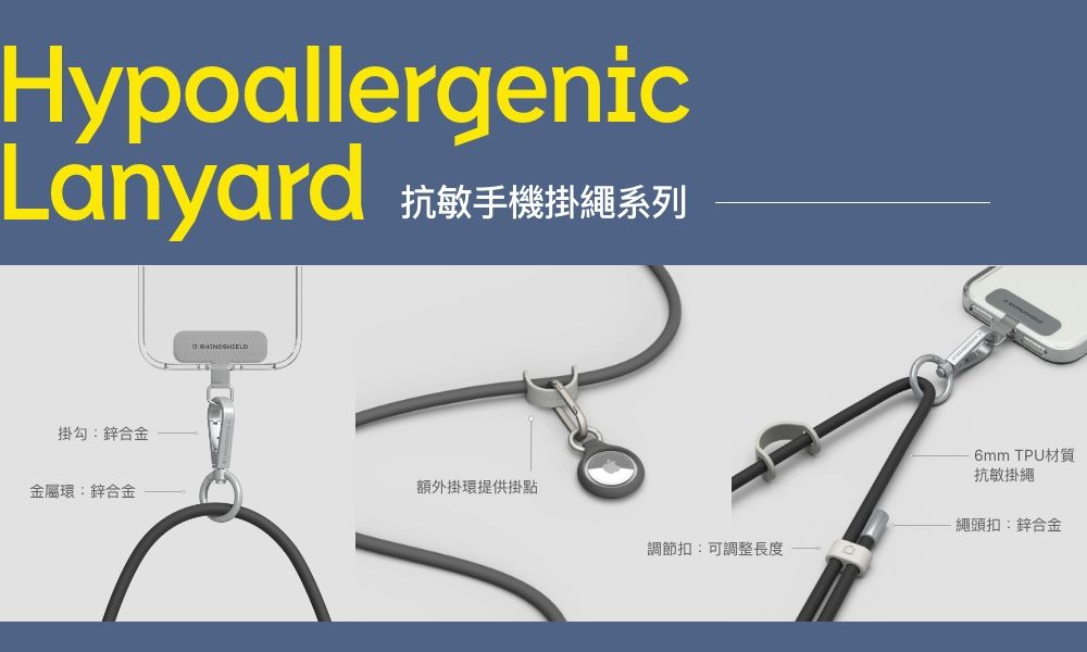 HypoallergenicLanyard 抗敏手機掛繩系列掛勾:鋅合金金屬環:鋅合金額外掛環提供掛點 TPU材質抗敏掛繩繩頭扣:鋅合金調節扣:可調整長度