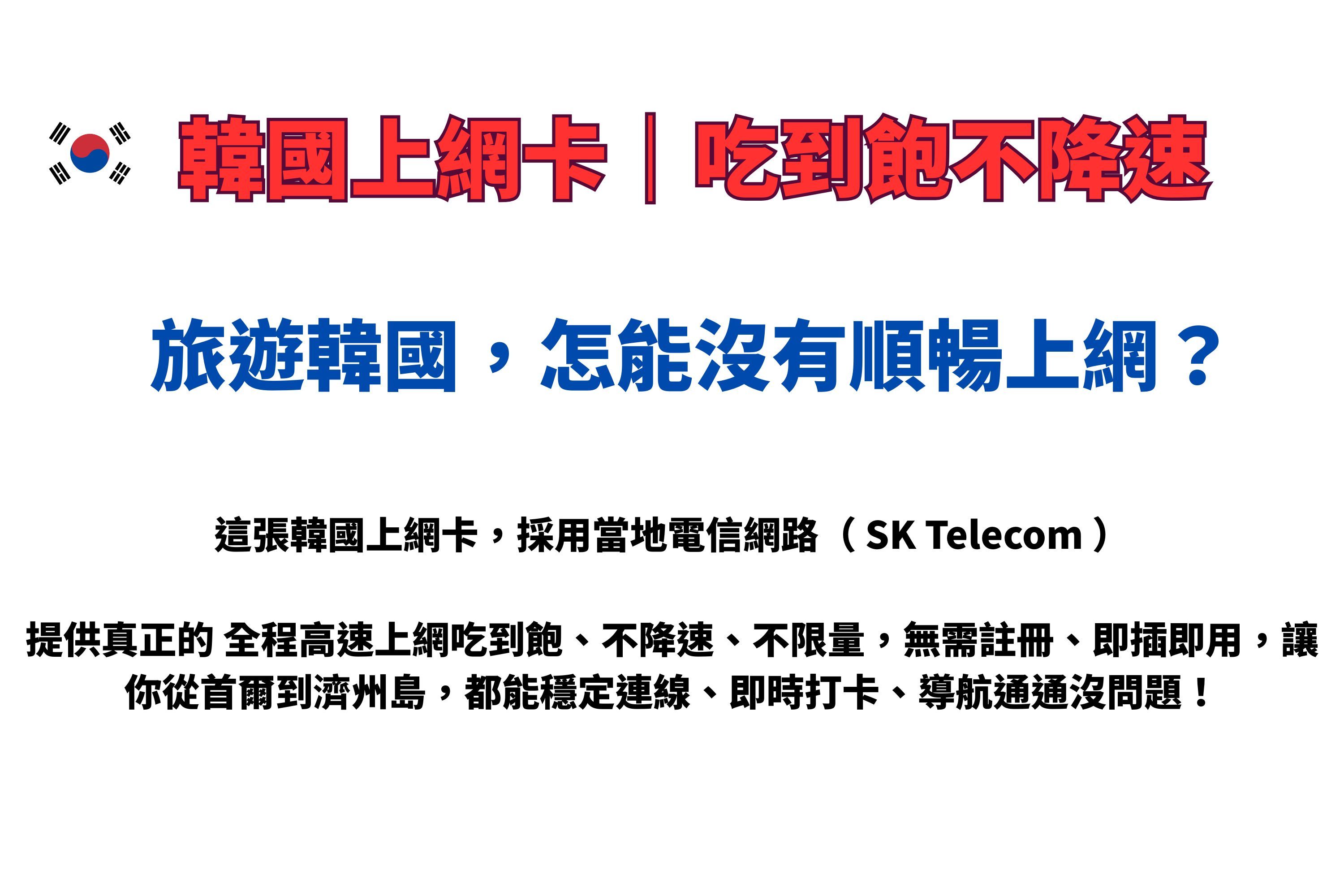 韓國上網卡|吃到飽不降速旅遊韓國,怎能沒有順暢上網?這張韓國上網卡,採用當地電信網路(SK Telecom)提供真正的 全程高速上網吃到飽、不降速、不限量,無需註冊、即插即用,讓你從首爾到濟州島,都能穩定連線、即時打卡、導航通通沒問題!