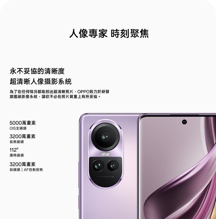 人像專家 時刻聚焦永不妥協的清晰度超清晰人像攝影系統為了在任何情況都能拍出超清晰照片,OPPO致力於研發旗艦級影像系統,讓你不必在照片質量上有所妥協。5000萬畫素OIS主鏡頭3200萬畫素長焦鏡頭112廣角鏡頭3200萬畫素前鏡頭  AF自動對焦