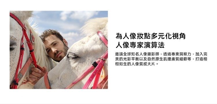 為人像多元化視角人像專家演算法邀請全球知名人像攝影師,透過專業洞察力,加入完美的光影平衡以及自然原生肌理膚質細節等,打造栩如生的人像質感大片。
