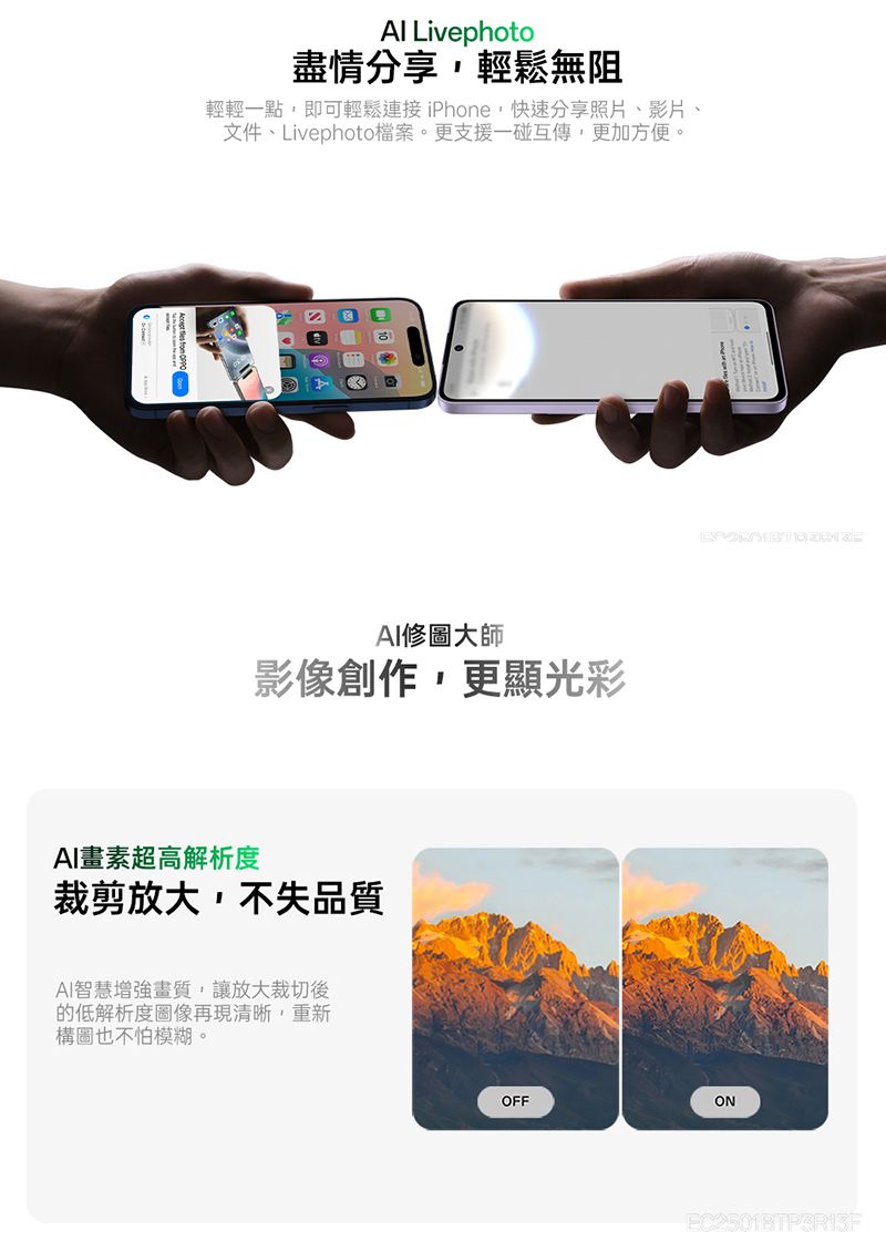 Livephoto盡情分享,輕鬆無阻輕輕一點,即可輕鬆連接iPhone,快速分享照片、影片、文件、Livephoto檔案。更支援一碰互傳,更加方便。修圖大師影像創作,更顯光彩AI畫素超高解析度裁剪放大,不失品質AI智慧增強畫質,讓放大裁切後的低解析度圖像再現清晰,重新構圖也不怕模糊。OFFON