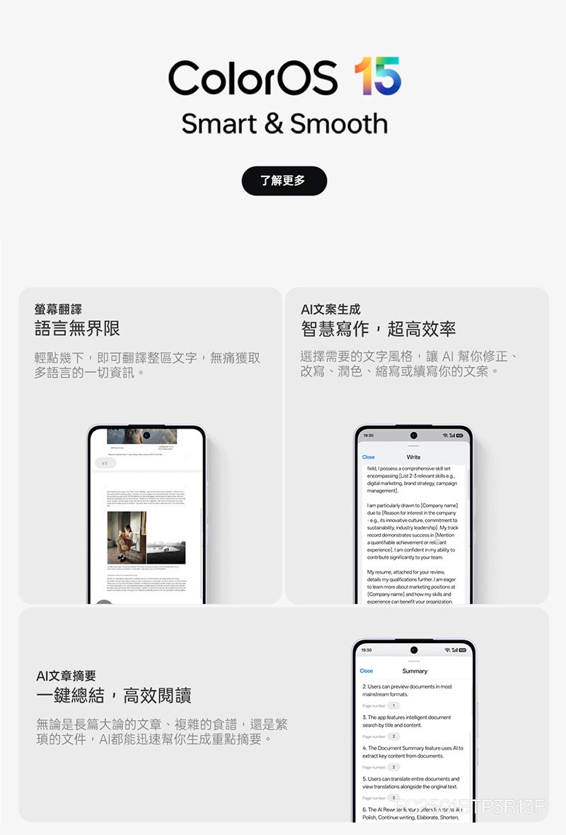 ColOS 15Smrt & Smooth了解更多螢幕翻譯語言無界限輕點幾下即可翻譯整區文字無痛獲取多語言的一切資訊。智慧寫作超高效率選擇需要的文字風格讓A 幫你修正、改寫、潤色、縮寫或續寫你的文案。Wri      encompassg     marketg br stregy, cpaign     due to Reason for        commitment to, dustry leadership My track  success in a   or     in   to signifitly to  teamMy resume, attached for      I am to      at name and  my  and   your AI文章摘要一鍵總結,高效閱讀無論是長篇大論的文章、複雜的食譜,還是繁的文件,AI都能迅速幫你生成重點摘要。CloseSummary  can   in    1 The app features   by  and  The Document Summary feature uses    from   2 Users can    and   the  Page  P3R13F The     te Polish, Continue writing, , Shorten,