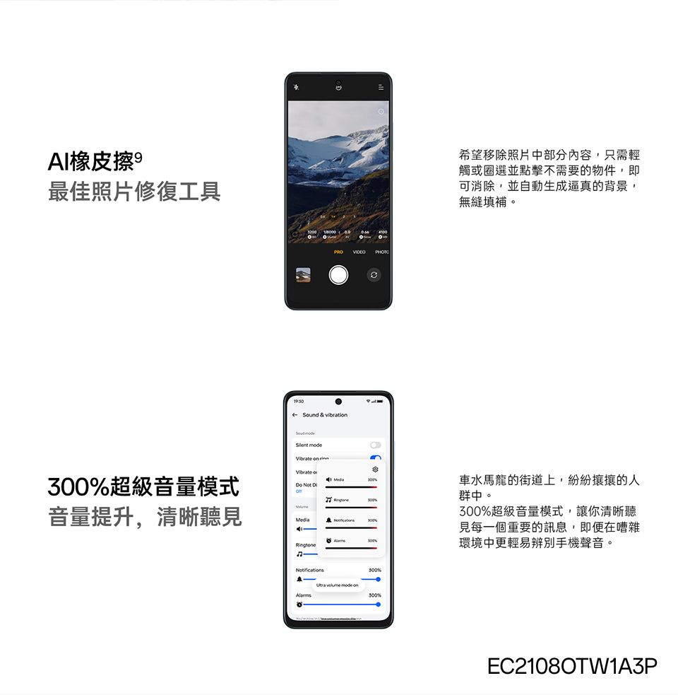 AI橡皮擦 最佳照片修復工具PROPHOTOSund & vibrati  on  o超級音量模式Do Not on音量提升,清晰聽見300%  mode onAlarms300%希望移除照片中部分內容,只需輕觸或圈選並點擊不需要的物件,即可消除,並自動生成逼真的背景,無縫填補。車水馬龍的街道上,紛紛攘攘的人群中。300%超級音量模式,讓你清晰聽見每一個重要的訊息,即便在嘈雜環境中更輕易辨別手機聲音。EC21080TW1A3P