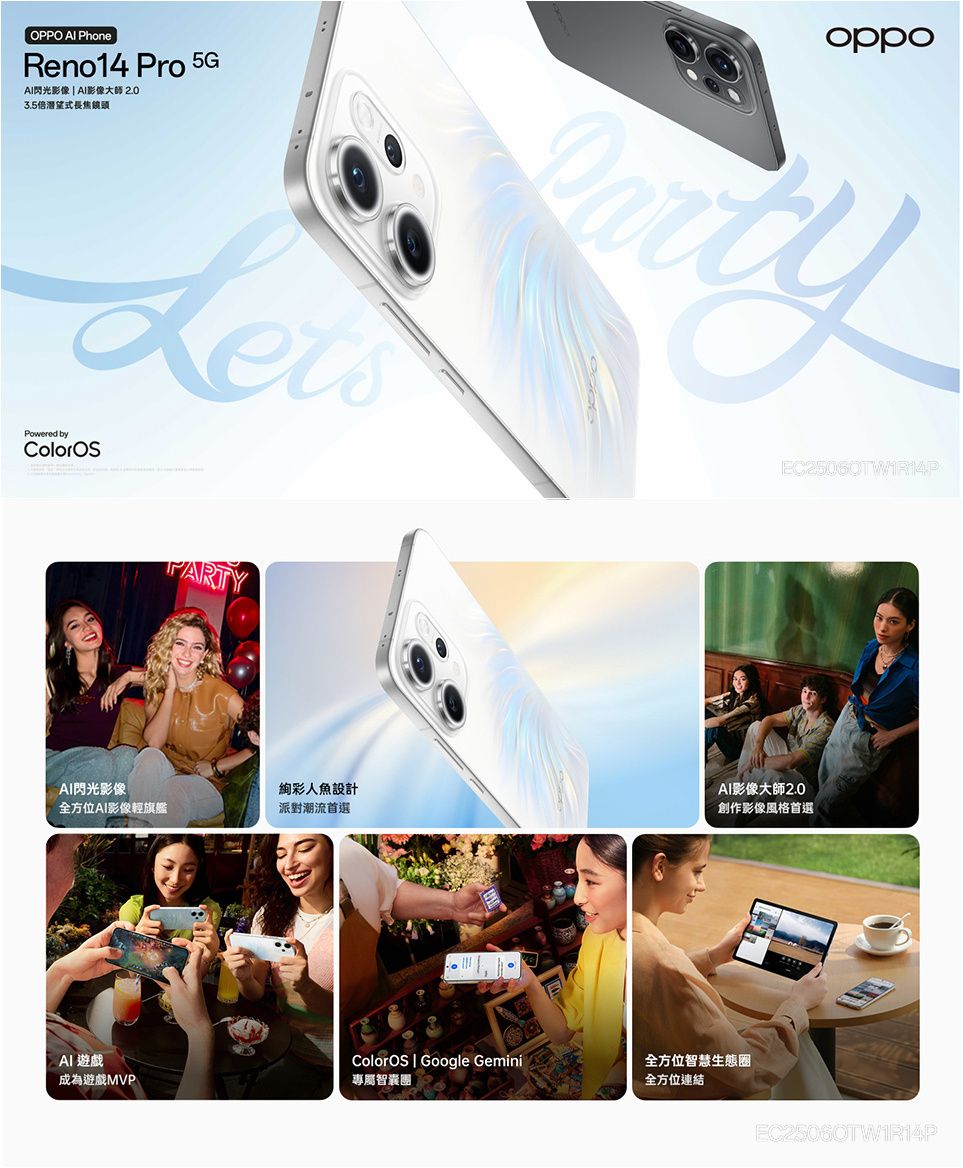 OPPO  PhoneReno14  5G閃光影像  影像大師2.03.5倍式長焦鏡頭Powered byColorOSAI閃光影像絢彩人魚設計全方位AI影像輕旗艦派對潮流首選AI影像大師2.0創作影像風格首選AI 遊戲ColorOS  Google Gemini成為遊戲MVP專屬智囊團全方位智慧生態圈全方位連結EC25060TW1R14P