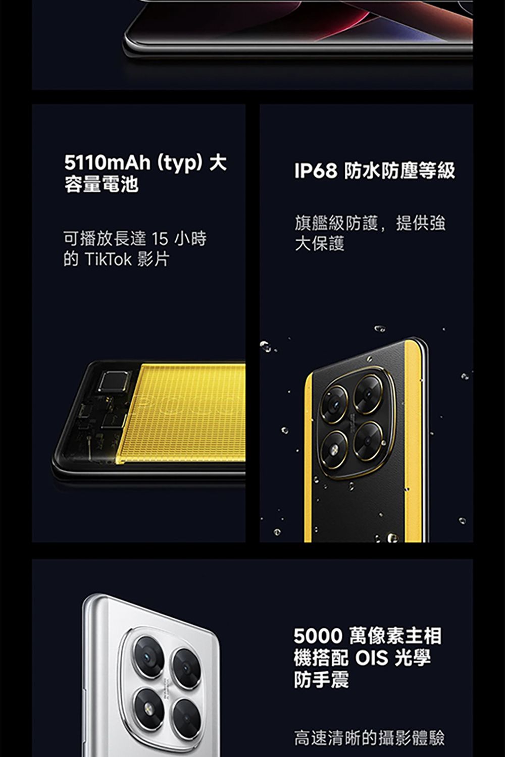 5110mAh (typ) 大容量電池IP68 防水防塵等級可播放長達 15 小時旗艦級防護,提供大保護 TikTok 影片5000 萬像素主相機搭配  光學防手震高速清晰的攝影體驗