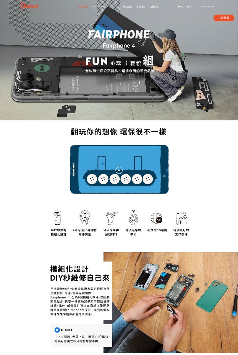 comCAT線上選購最新消息支援服務FAIPHONEFairphone 4Yours to RFUN玩  全球第一個公平貿易環境永續的手機品牌翻玩你的想像 環保很不一樣易於維修的2年保固+5年維修化設計零件供應公平採購和回收材料電子廢棄物 超快的5G速度中和提供更好的工作條件模組化設計DIY秒維修自己來手機要維修時,你無需是專家即可輕鬆自行更換相機、電池、等零組件。Fairphone 4 分為9個模組化零件,以組裝取代黏合,只要一把螺絲起子即可輕鬆拆解維修。此外,部分零件可以在官網上及通路購買並保證Fairphone所提供一系列的備料零件在未來幾年都能持續供應。XIFIXITIFIXIT認證世界上唯一獲得10分滿分,完美可修復性評分的智慧型手機。:立即購買